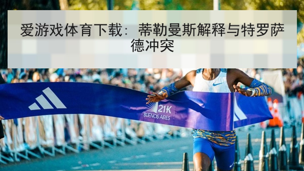 爱游戏体育下载: 蒂勒曼斯解释与特罗萨德冲突
